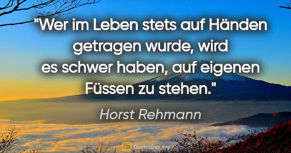 Horst Rehmann Zitat: "Wer im Leben stets auf Händen getragen wurde, wird es schwer..."
