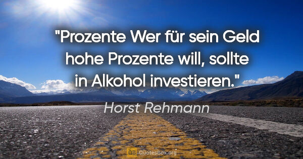 Horst Rehmann Zitat: "Prozente
Wer für sein Geld hohe Prozente will,
sollte in..."
