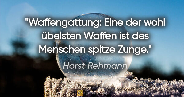 Horst Rehmann Zitat: "Waffengattung:
Eine der wohl übelsten Waffen ist des Menschen..."