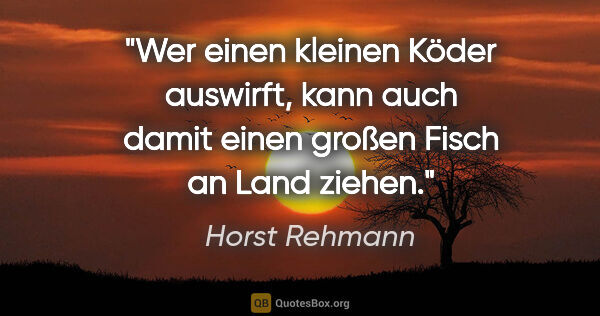 Horst Rehmann Zitat: "Wer einen kleinen Köder auswirft, kann auch damit einen großen..."