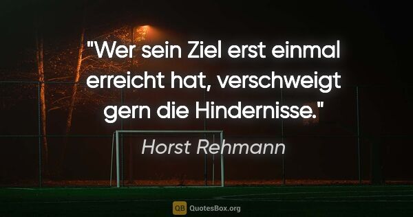Horst Rehmann Zitat: "Wer sein Ziel erst einmal erreicht hat,
verschweigt gern die..."