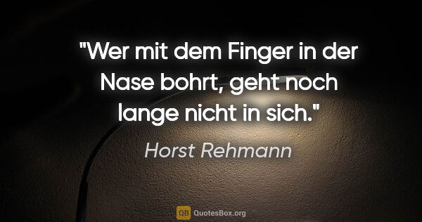 Horst Rehmann Zitat: "Wer mit dem Finger in der Nase bohrt, geht noch lange nicht in..."