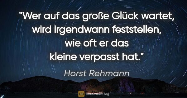 Horst Rehmann Zitat: "Wer auf das große Glück wartet, wird irgendwann..."