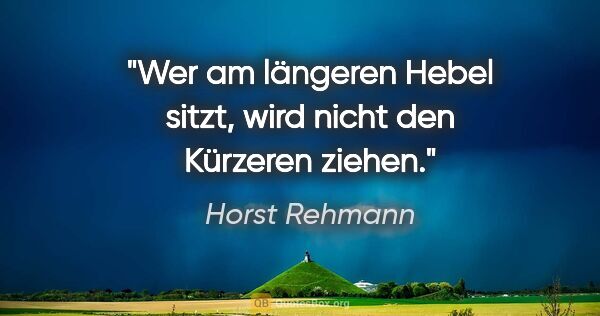 Horst Rehmann Zitat: "Wer am längeren Hebel sitzt,
wird nicht den Kürzeren ziehen."
