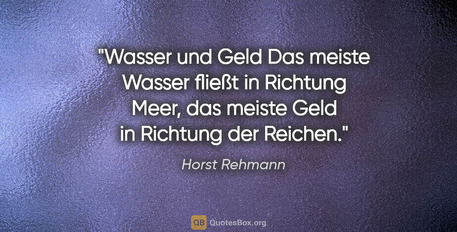 Horst Rehmann Zitat: "Wasser und Geld
Das meiste Wasser fließt in Richtung Meer,
das..."