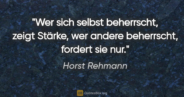 Horst Rehmann Zitat: "Wer sich selbst beherrscht, zeigt Stärke,
wer andere..."