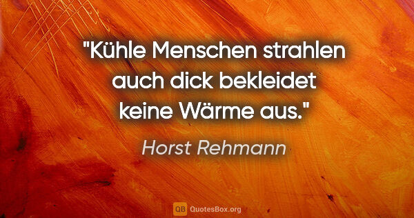Horst Rehmann Zitat: "Kühle Menschen strahlen auch dick bekleidet keine Wärme aus."