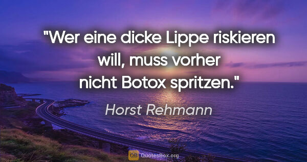 Horst Rehmann Zitat: "Wer eine dicke Lippe riskieren will, muss vorher nicht Botox..."
