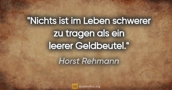 Horst Rehmann Zitat: "Nichts ist im Leben schwerer zu tragen
als ein leerer Geldbeutel."