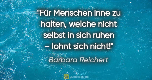 Barbara Reichert Zitat: "Für Menschen inne zu halten, welche nicht selbst in sich ruhen..."