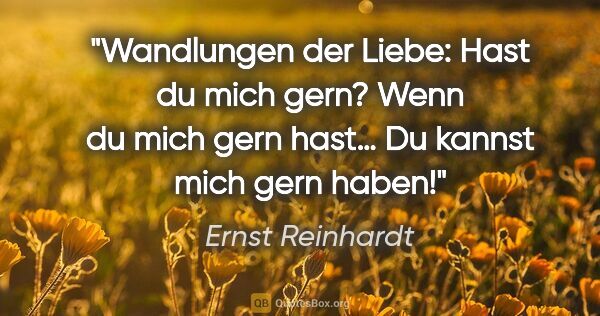 Ernst Reinhardt Zitat: "Wandlungen der Liebe:
"Hast du mich gern?"
"Wenn du mich gern..."