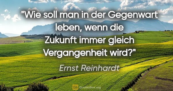 Ernst Reinhardt Zitat: "Wie soll man in der Gegenwart leben, wenn die Zukunft immer..."