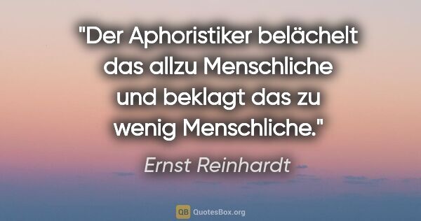 Ernst Reinhardt Zitat: "Der Aphoristiker belächelt das allzu Menschliche und beklagt..."