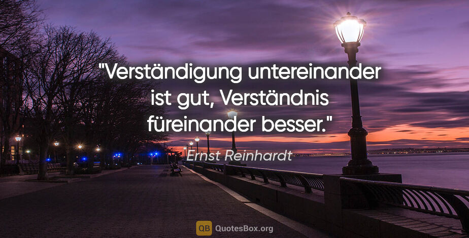 Ernst Reinhardt Zitat: "Verständigung untereinander ist gut,
Verständnis füreinander..."