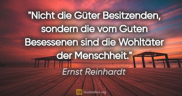 Ernst Reinhardt Zitat: "Nicht die Güter Besitzenden, sondern die vom Guten Besessenen..."