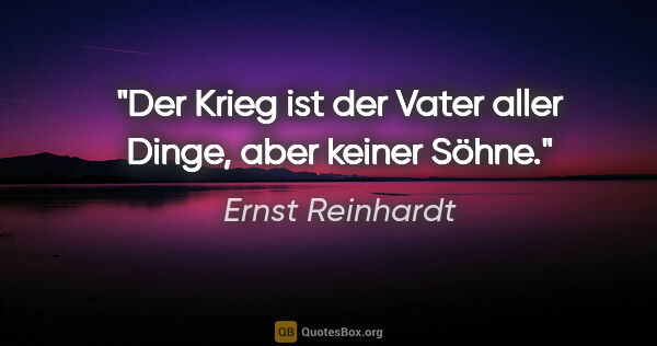 Ernst Reinhardt Zitat: ""Der Krieg ist der Vater aller Dinge",
aber keiner Söhne."