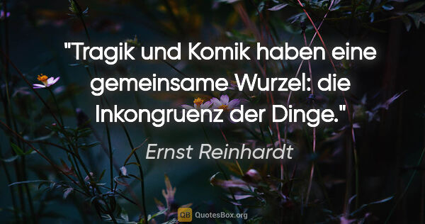 Ernst Reinhardt Zitat: "Tragik und Komik haben eine gemeinsame Wurzel: die Inkongruenz..."