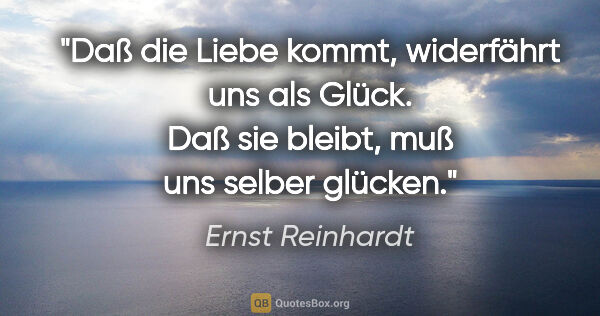 Ernst Reinhardt Zitat: "Daß die Liebe kommt, widerfährt uns als Glück. Daß sie bleibt,..."