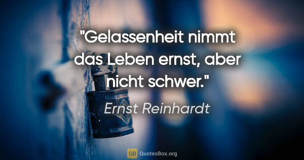 Ernst Reinhardt Zitat: "Gelassenheit nimmt das Leben ernst, aber nicht schwer."