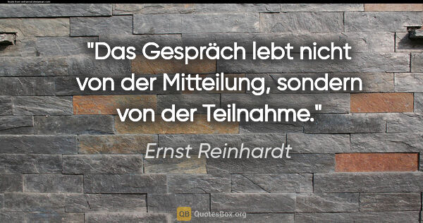 Ernst Reinhardt Zitat: "Das Gespräch lebt nicht von der Mitteilung, sondern von der..."