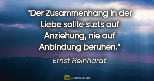 Ernst Reinhardt Zitat: "Der Zusammenhang in der Liebe sollte stets auf Anziehung, nie..."