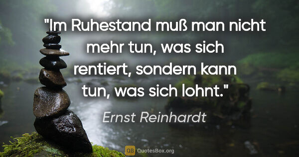 Ernst Reinhardt Zitat: "Im Ruhestand muß man nicht mehr tun, was sich rentiert,..."