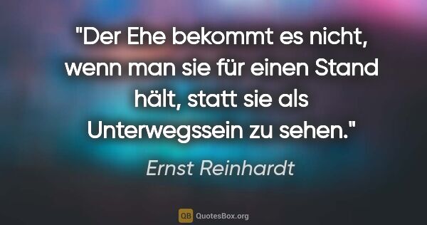 Ernst Reinhardt Zitat: "Der Ehe bekommt es nicht, wenn man sie für einen Stand hält,..."