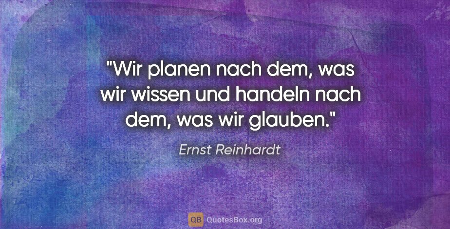 Ernst Reinhardt Zitat: "Wir planen nach dem, was wir wissen und handeln nach dem, was..."