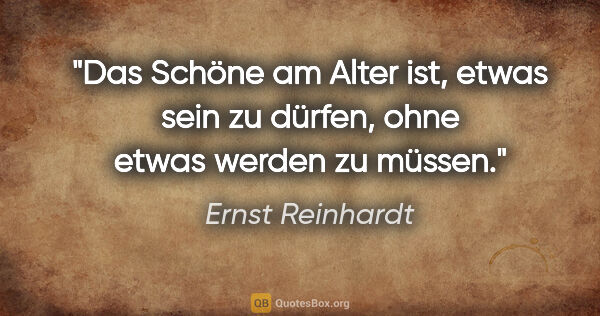 Ernst Reinhardt Zitat: "Das Schöne am Alter ist, etwas sein zu dürfen, ohne etwas..."