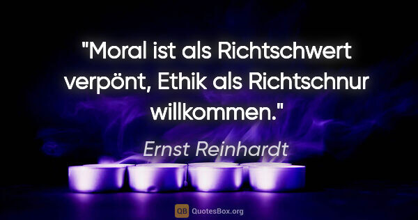Ernst Reinhardt Zitat: "Moral ist als Richtschwert verpönt,
Ethik als Richtschnur..."