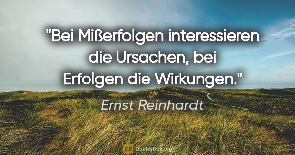 Ernst Reinhardt Zitat: "Bei Mißerfolgen interessieren die Ursachen,
bei Erfolgen die..."