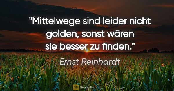 Ernst Reinhardt Zitat: "Mittelwege sind leider nicht golden,
sonst wären sie besser zu..."