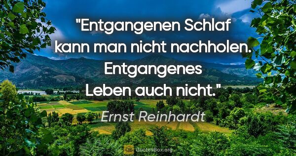 Ernst Reinhardt Zitat: "Entgangenen Schlaf kann man nicht nachholen.
Entgangenes Leben..."