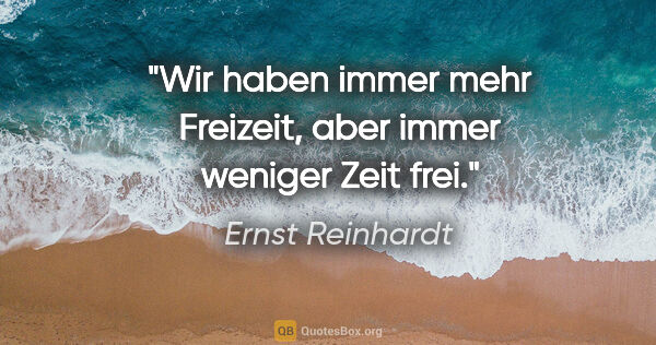 Ernst Reinhardt Zitat: "Wir haben immer mehr Freizeit,
aber immer weniger Zeit frei."
