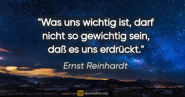 Ernst Reinhardt Zitat: "Was uns wichtig ist, darf nicht so gewichtig sein, daß es uns..."