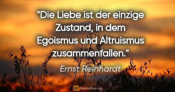 Ernst Reinhardt Zitat: "Die Liebe ist der einzige Zustand, in dem Egoismus und..."