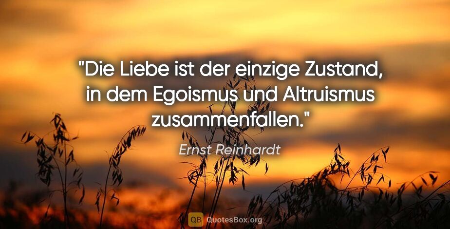 Ernst Reinhardt Zitat: "Die Liebe ist der einzige Zustand, in dem Egoismus und..."