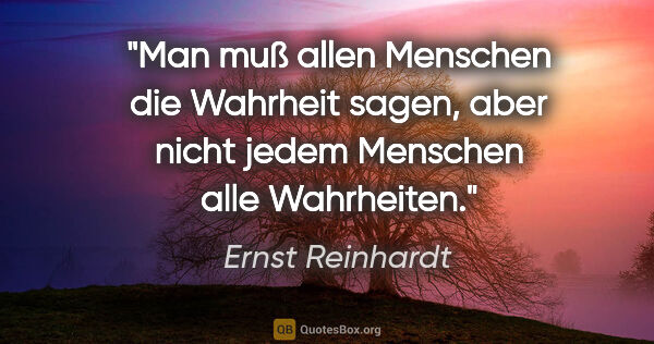 Ernst Reinhardt Zitat: "Man muß allen Menschen die Wahrheit sagen,
aber nicht jedem..."