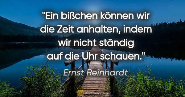 Ernst Reinhardt Zitat: "Ein bißchen können wir die Zeit anhalten,
indem wir nicht..."