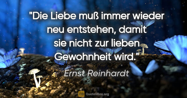 Ernst Reinhardt Zitat: "Die Liebe muß immer wieder neu entstehen,
damit sie nicht zur..."