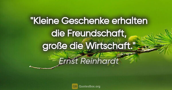 Ernst Reinhardt Zitat: ""Kleine Geschenke erhalten die Freundschaft", große die..."