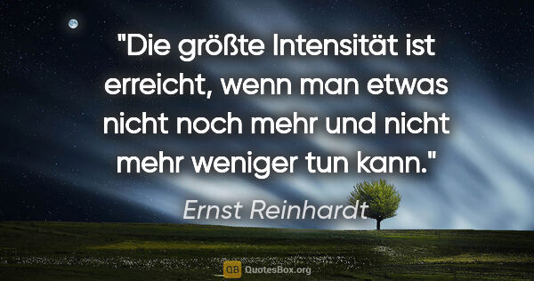 Ernst Reinhardt Zitat: "Die größte Intensität ist erreicht, wenn man etwas
nicht noch..."