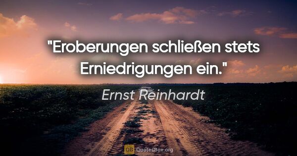 Ernst Reinhardt Zitat: "Eroberungen schließen stets Erniedrigungen ein."