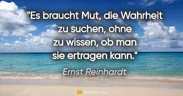 Ernst Reinhardt Zitat: "Es braucht Mut, die Wahrheit zu suchen,
ohne zu wissen, ob man..."
