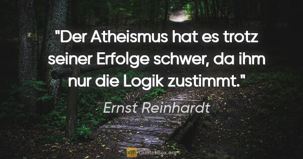 Ernst Reinhardt Zitat: "Der Atheismus hat es trotz seiner Erfolge schwer,
da ihm nur..."