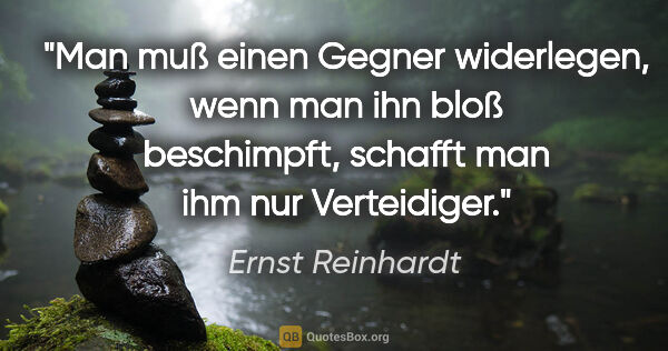 Ernst Reinhardt Zitat: "Man muß einen Gegner widerlegen, wenn man ihn bloß beschimpft,..."