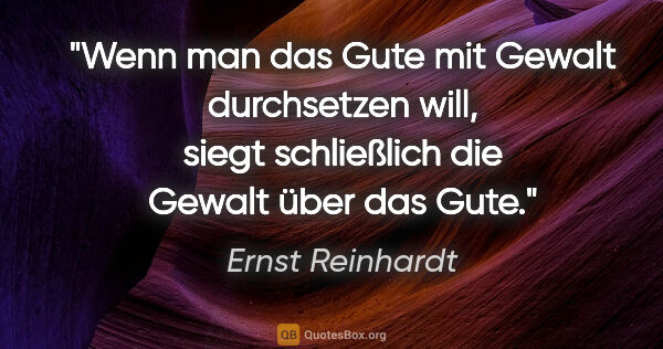 Ernst Reinhardt Zitat: "Wenn man das Gute mit Gewalt durchsetzen will,
siegt..."