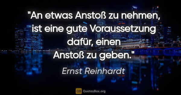 Ernst Reinhardt Zitat: "An etwas Anstoß zu nehmen, ist eine gute Voraussetzung dafür,..."