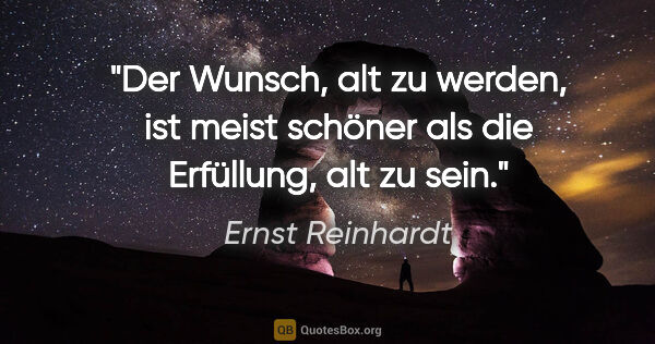 Ernst Reinhardt Zitat: "Der Wunsch, alt zu werden, ist meist schöner
als die..."