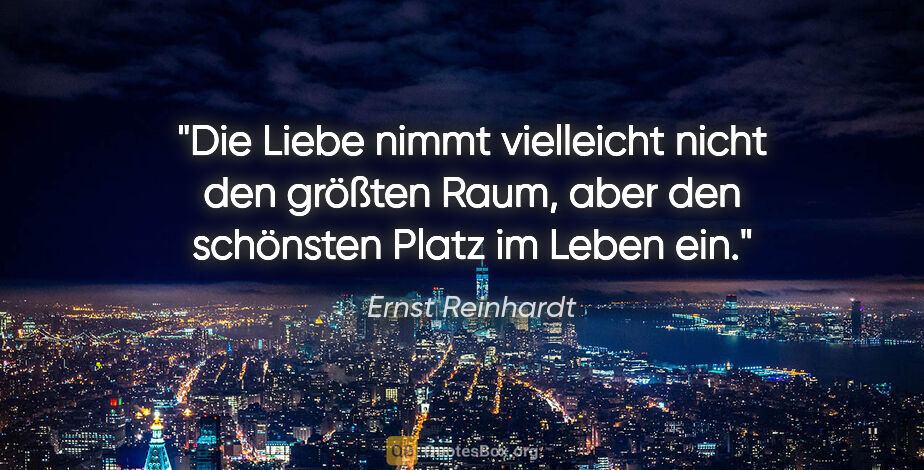 Ernst Reinhardt Zitat: "Die Liebe nimmt vielleicht nicht den größten Raum,
aber den..."